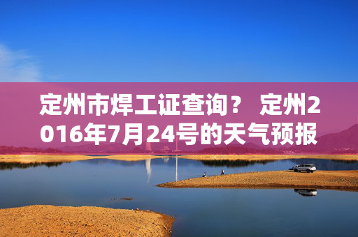 定州市焊工证查询？ 定州2016年7月24号的天气预报？