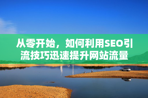 从零开始，如何利用SEO引流技巧迅速提升网站流量