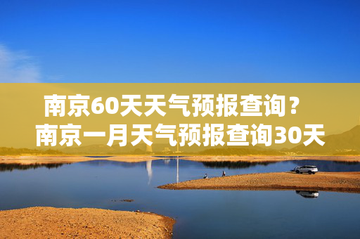 南京60天天气预报查询？ 南京一月天气预报查询30天？