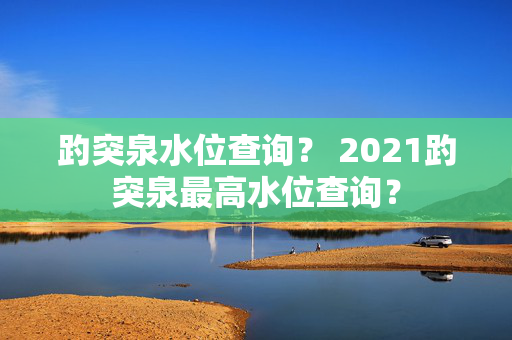 趵突泉水位查询？ 2021趵突泉最高水位查询？