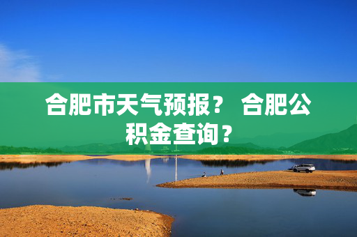 合肥市天气预报？ 合肥公积金查询？