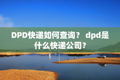 DPD快递如何查询？ dpd是什么快递公司？