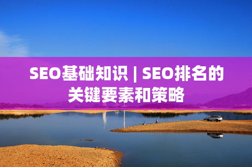 SEO基础知识 | SEO排名的关键要素和策略