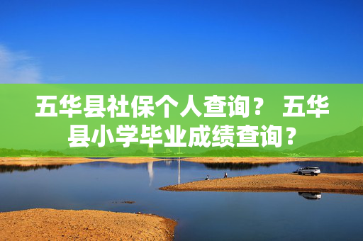 五华县社保个人查询？ 五华县小学毕业成绩查询？