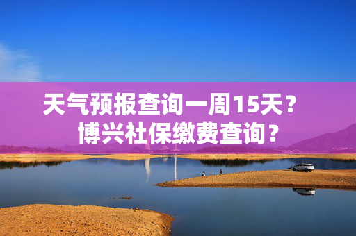 天气预报查询一周15天？ 博兴社保缴费查询？