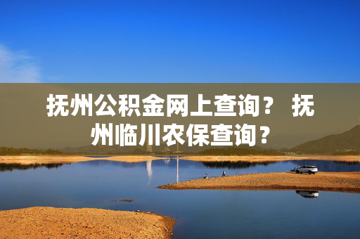 抚州公积金网上查询？ 抚州临川农保查询？