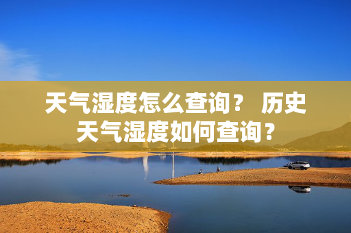 天气湿度怎么查询？ 历史天气湿度如何查询？