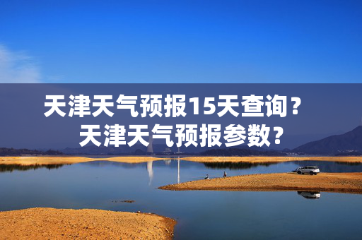 天津天气预报15天查询？ 天津天气预报参数？