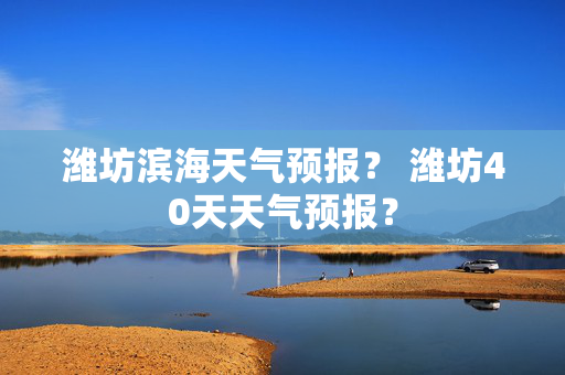 潍坊滨海天气预报？ 潍坊40天天气预报？