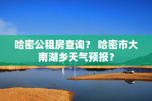 哈密公租房查询？ 哈密市大南湖乡天气预报？