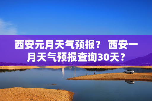 西安元月天气预报？ 西安一月天气预报查询30天？