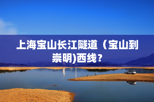 上海宝山长江隧道（宝山到崇明)西线？