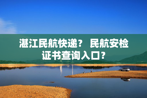 湛江民航快递？ 民航安检证书查询入口？