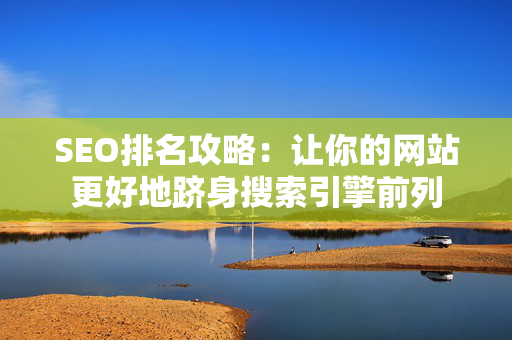 SEO排名攻略：让你的网站更好地跻身搜索引擎前列