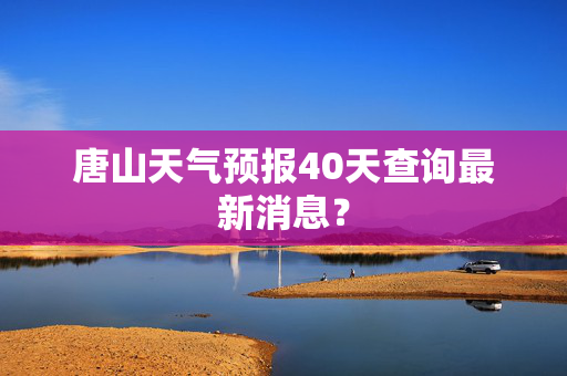 唐山天气预报40天查询最新消息？