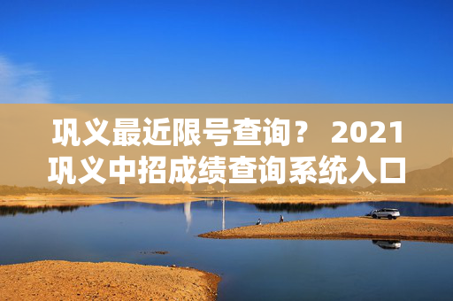 巩义最近限号查询？ 2021巩义中招成绩查询系统入口？