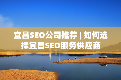 宜昌SEO公司推荐 | 如何选择宜昌SEO服务供应商