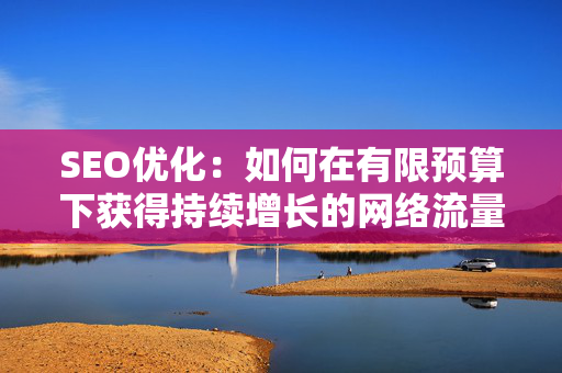 SEO优化：如何在有限预算下获得持续增长的网络流量