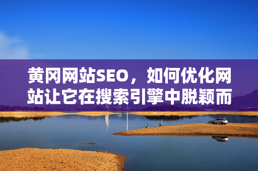 黄冈网站SEO，如何优化网站让它在搜索引擎中脱颖而出？