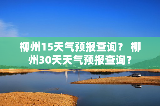 柳州15天气预报查询？ 柳州30天天气预报查询？