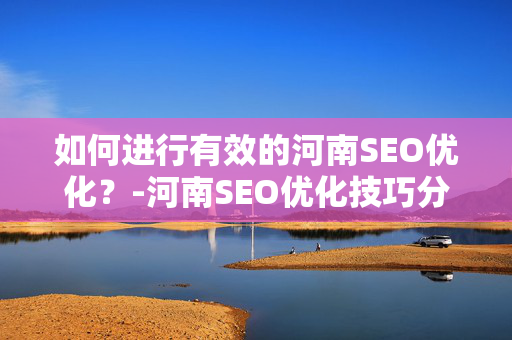 如何进行有效的河南SEO优化？-河南SEO优化技巧分享