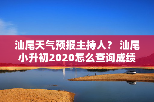 汕尾天气预报主持人？ 汕尾小升初2020怎么查询成绩？