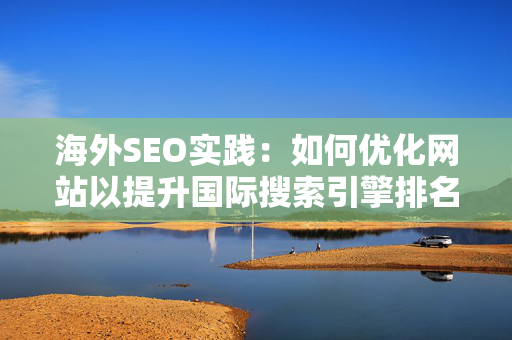 海外SEO实践：如何优化网站以提升国际搜索引擎排名