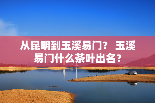 从昆明到玉溪易门？ 玉溪易门什么茶叶出名？