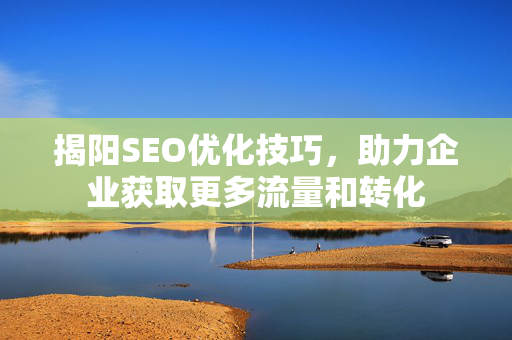 揭阳SEO优化技巧，助力企业获取更多流量和转化