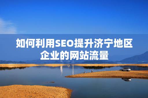 如何利用SEO提升济宁地区企业的网站流量