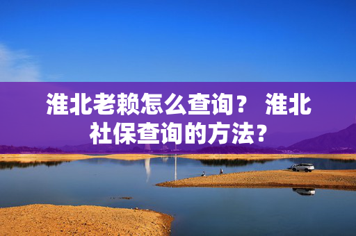 淮北老赖怎么查询？ 淮北社保查询的方法？