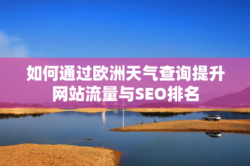 如何通过欧洲天气查询提升网站流量与SEO排名