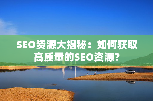 SEO资源大揭秘：如何获取高质量的SEO资源？