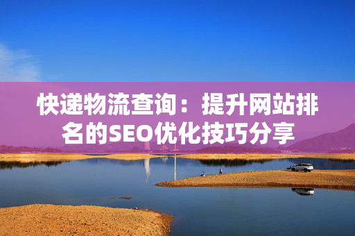 快递物流查询：提升网站排名的SEO优化技巧分享