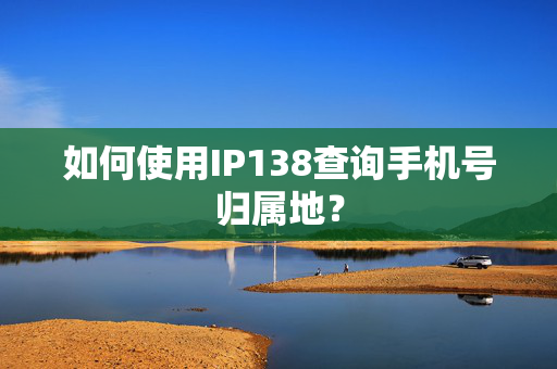 如何使用IP138查询手机号归属地？