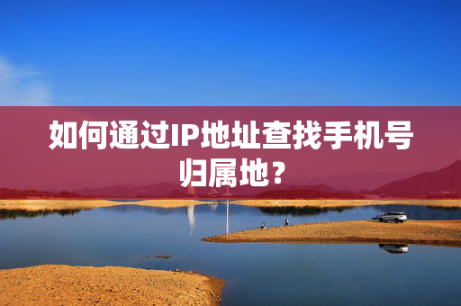 如何通过IP地址查找手机号归属地？