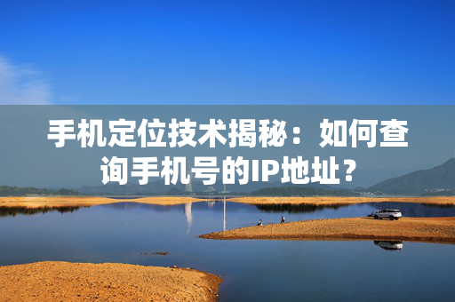 手机定位技术揭秘：如何查询手机号的IP地址？