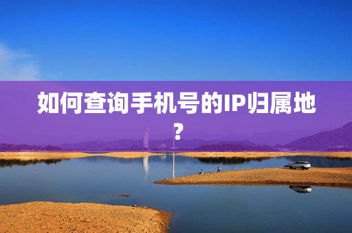 如何查询手机号的IP归属地？