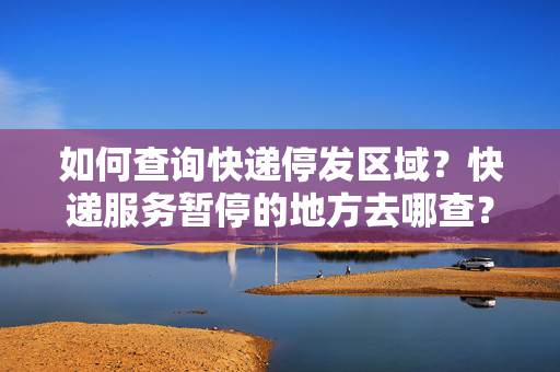 如何查询快递停发区域？快递服务暂停的地方去哪查？