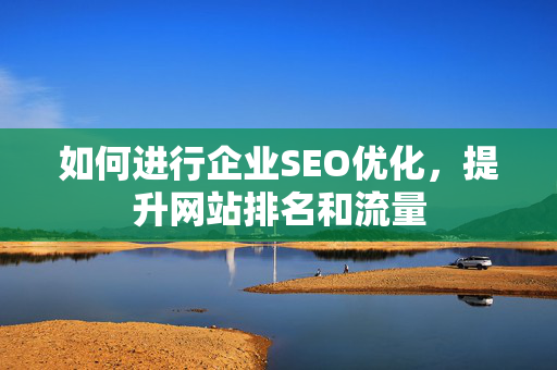 如何进行企业SEO优化，提升网站排名和流量