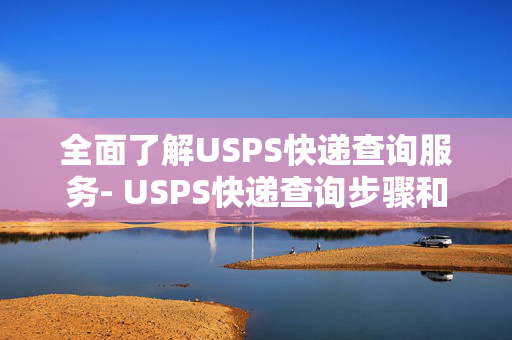 全面了解USPS快递查询服务- USPS快递查询步骤和常见问题解答