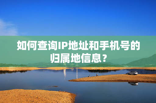 如何查询IP地址和手机号的归属地信息？