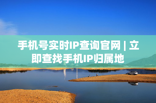 手机号实时IP查询官网 | 立即查找手机IP归属地