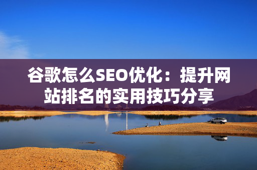 谷歌怎么SEO优化：提升网站排名的实用技巧分享